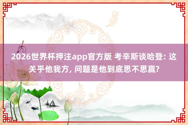 2026世界杯押注app官方版 考辛斯谈哈登: 这关乎他我方， 问题是他到底思不思赢?