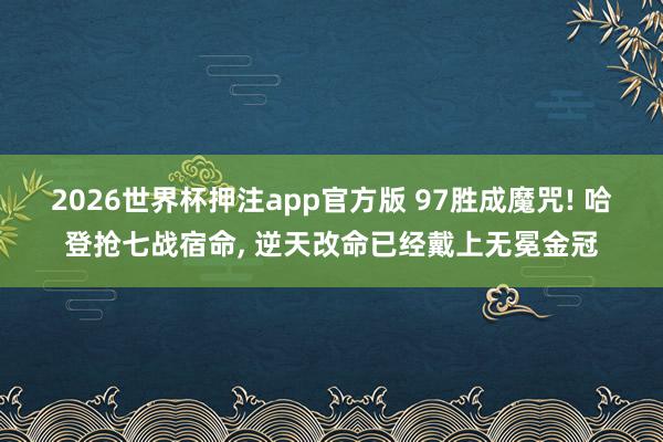 2026世界杯押注app官方版 97胜成魔咒! 哈登抢七战宿命， 逆天改命已经戴上无冕金冠
