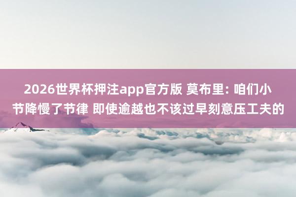 2026世界杯押注app官方版 莫布里: 咱们小节降慢了节律 即使逾越也不该过早刻意压工夫的
