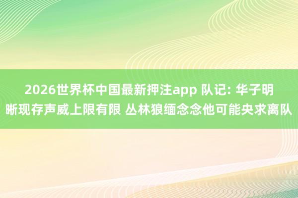 2026世界杯中国最新押注app 队记: 华子明晰现存声威上限有限 丛林狼缅念念他可能央求离队