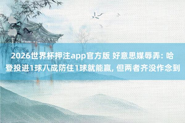 2026世界杯押注app官方版 好意思媒辱弄: 哈登投进1球八成防住1球就能赢， 但两者齐没作念到