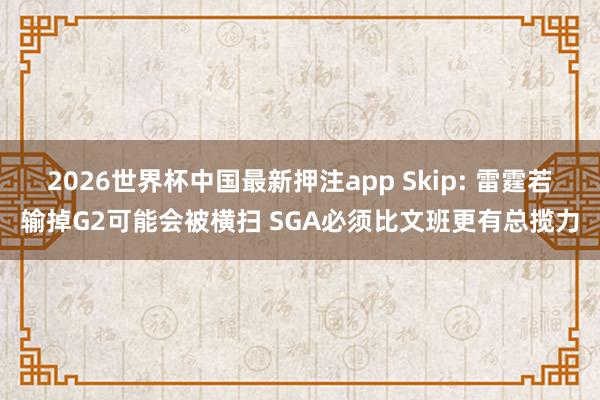 2026世界杯中国最新押注app Skip: 雷霆若输掉G2可能会被横扫 SGA必须比文班更有总揽力