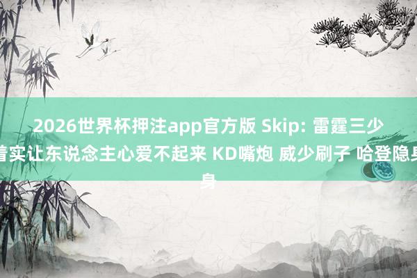 2026世界杯押注app官方版 Skip: 雷霆三少着实让东说念主心爱不起来 KD嘴炮 威少刷子 哈登隐身