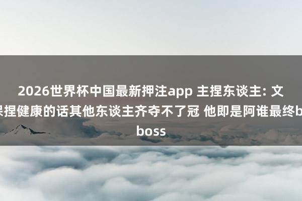 2026世界杯中国最新押注app 主捏东谈主: 文班保捏健康的话其他东谈主齐夺不了冠 他即是阿谁最终boss