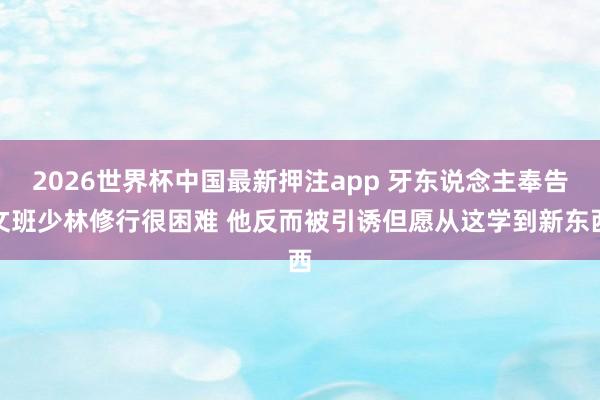 2026世界杯中国最新押注app 牙东说念主奉告文班少林修行很困难 他反而被引诱但愿从这学到新东西