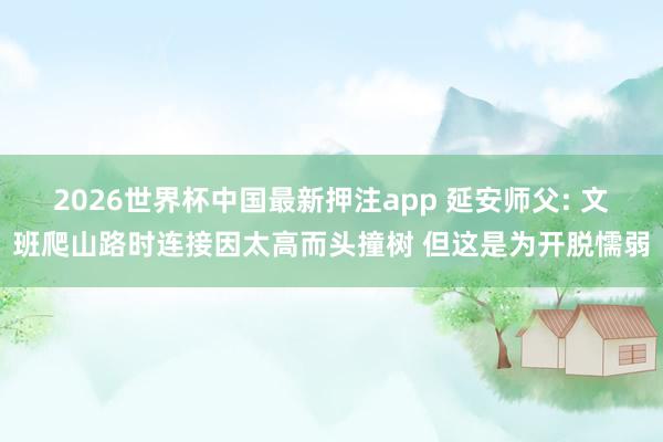 2026世界杯中国最新押注app 延安师父: 文班爬山路时连接因太高而头撞树 但这是为开脱懦弱