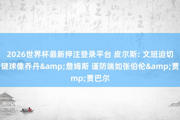 2026世界杯最新押注登录平台 皮尔斯: 文班迫切端关键球像乔丹&詹姆斯 谨防端如张伯伦&贾巴尔
