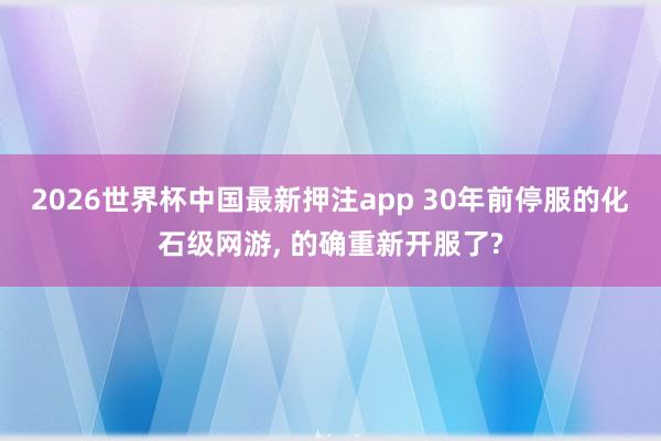 2026世界杯中国最新押注app 30年前停服的化石级网游， 的确重新开服了?