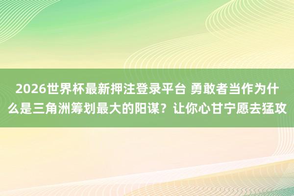 2026世界杯最新押注登录平台 勇敢者当作为什么是三角洲筹划最大的阳谋？让你心甘宁愿去猛攻