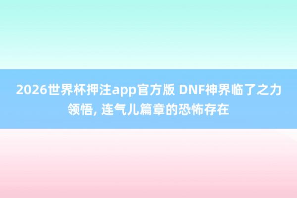 2026世界杯押注app官方版 DNF神界临了之力领悟， 连气儿篇章的恐怖存在