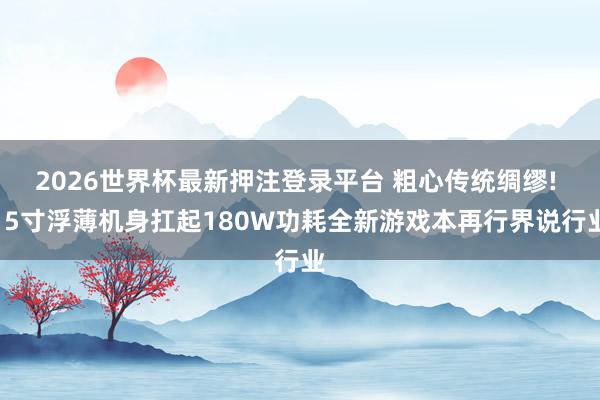 2026世界杯最新押注登录平台 粗心传统绸缪! 15寸浮薄机身扛起180W功耗全新游戏本再行界说行业