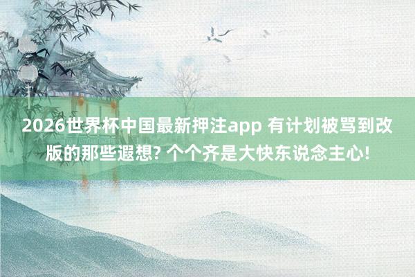 2026世界杯中国最新押注app 有计划被骂到改版的那些遐想? 个个齐是大快东说念主心!
