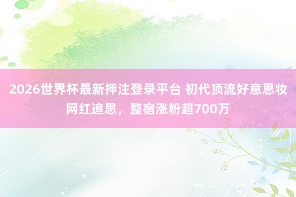2026世界杯最新押注登录平台 初代顶流好意思妆网红追思，整宿涨粉超700万