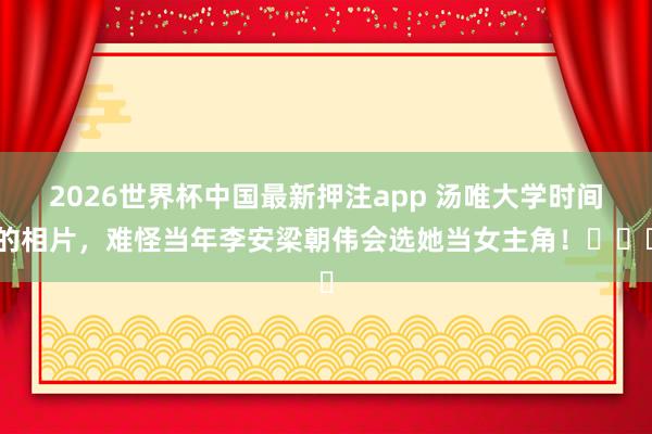 2026世界杯中国最新押注app 汤唯大学时间的相片，难怪当年李安梁朝伟会选她当女主角！​​​