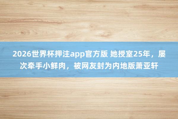 2026世界杯押注app官方版 她授室25年，屡次牵手小鲜肉，被网友封为内地版萧亚轩