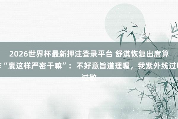 2026世界杯最新押注登录平台 舒淇恢复出席算作“裹这样严密干嘛”：不好意旨道理喔，我紫外线过敏