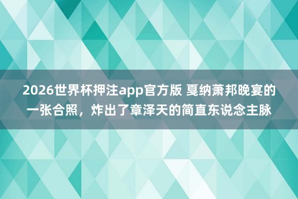 2026世界杯押注app官方版 戛纳萧邦晚宴的一张合照，炸出了章泽天的简直东说念主脉