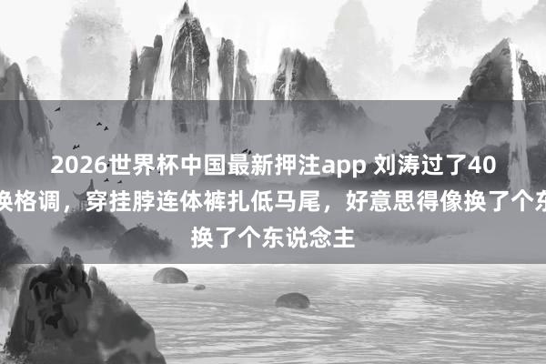 2026世界杯中国最新押注app 刘涛过了40岁后大换格调，穿挂脖连体裤扎低马尾，好意思得像换了个东说念主