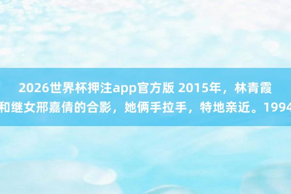 2026世界杯押注app官方版 2015年，林青霞和继女邢嘉倩的合影，她俩手拉手，特地亲近。1994
