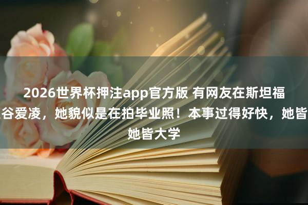 2026世界杯押注app官方版 有网友在斯坦福偶遇谷爱凌，她貌似是在拍毕业照！本事过得好快，她皆大学