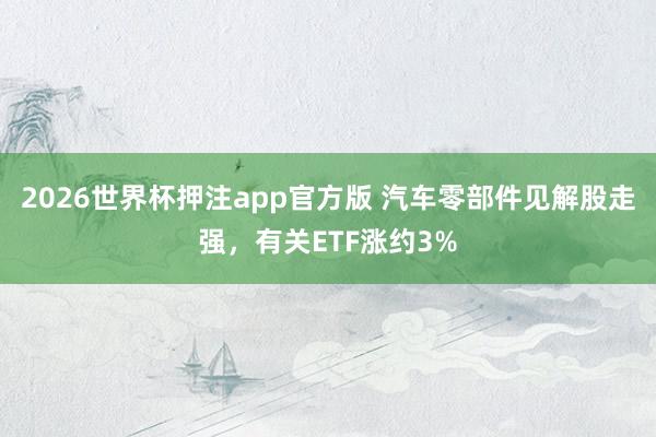 2026世界杯押注app官方版 汽车零部件见解股走强，有关ETF涨约3%