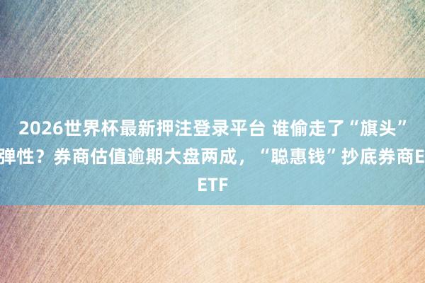 2026世界杯最新押注登录平台 谁偷走了“旗头”的弹性？券商估值逾期大盘两成，“聪惠钱”抄底券商ETF