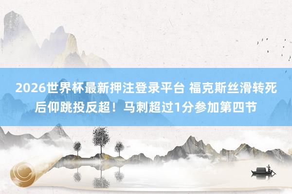 2026世界杯最新押注登录平台 福克斯丝滑转死后仰跳投反超！马刺超过1分参加第四节