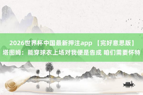 2026世界杯中国最新押注app 【完好意思版】塔图姆：能穿球衣上场对我便是告成 咱们需要怀特
