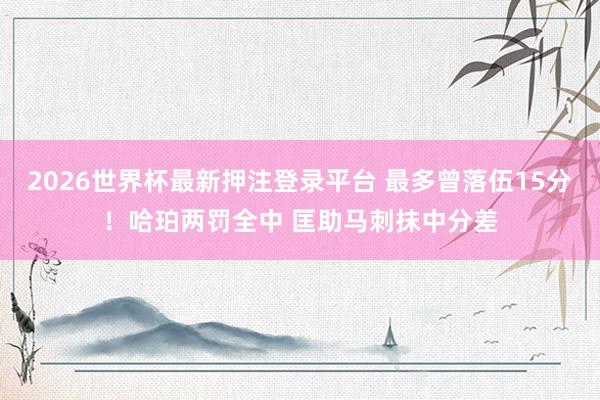 2026世界杯最新押注登录平台 最多曾落伍15分！哈珀两罚全中 匡助马刺抹中分差