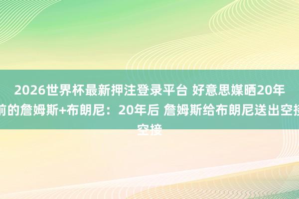 2026世界杯最新押注登录平台 好意思媒晒20年前的詹姆斯+布朗尼：20年后 詹姆斯给布朗尼送出空接