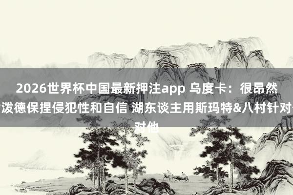 2026世界杯中国最新押注app 乌度卡：很昂然谢泼德保捏侵犯性和自信 湖东谈主用斯玛特&八村针对他