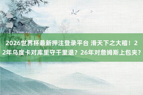 2026世界杯最新押注登录平台 滑天下之大稽！22年乌度卡对库里守千里退？26年对詹姆斯上包夹？