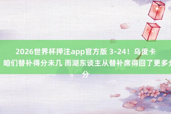2026世界杯押注app官方版 3-24!乌度卡:咱们替补得分未几 而湖东谈主从替补席得回了更多分