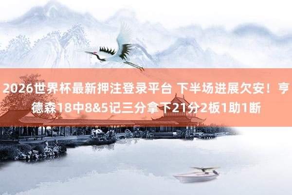 2026世界杯最新押注登录平台 下半场进展欠安!亨德森18中8&5记三分拿下21分2板1助1断