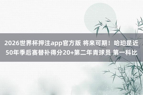 2026世界杯押注app官方版 将来可期！哈珀是近50年季后赛替补得分20+第二年青球员 第一科比