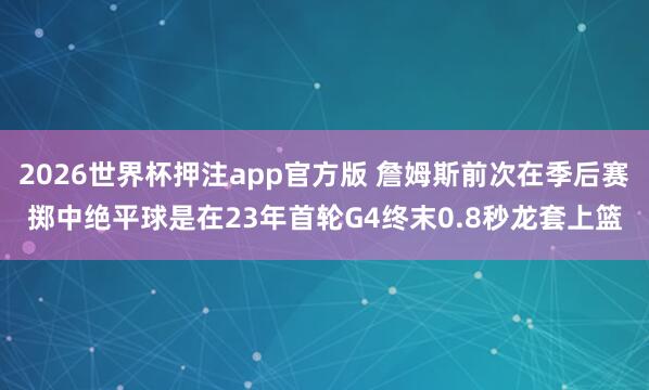 2026世界杯押注app官方版 詹姆斯前次在季后赛掷中绝平球是在23年首轮G4终末0.8秒龙套上篮