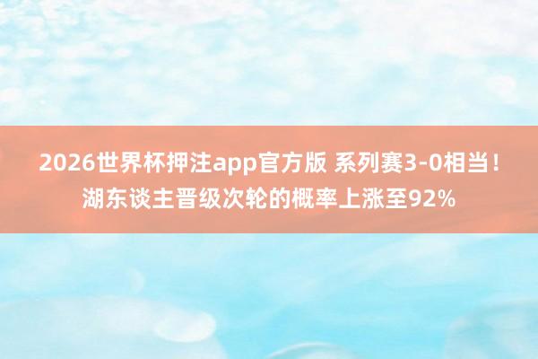 2026世界杯押注app官方版 系列赛3-0相当！湖东谈主晋级次轮的概率上涨至92%