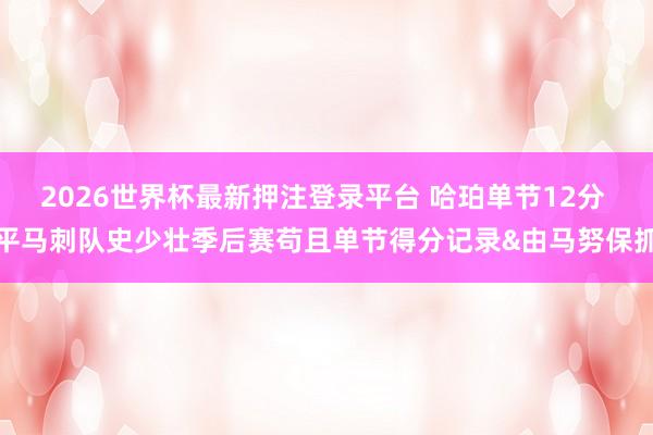 2026世界杯最新押注登录平台 哈珀单节12分 平马刺队史少壮季后赛苟且单节得分记录&由马努保抓