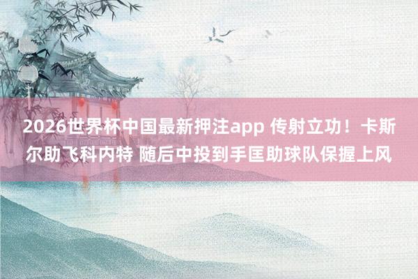 2026世界杯中国最新押注app 传射立功！卡斯尔助飞科内特 随后中投到手匡助球队保握上风