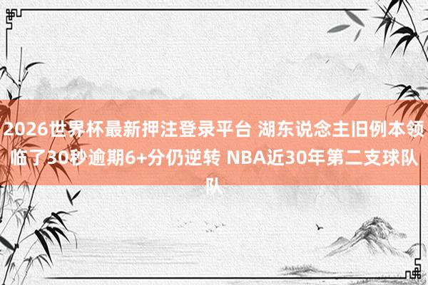 2026世界杯最新押注登录平台 湖东说念主旧例本领临了30秒逾期6+分仍逆转 NBA近30年第二支球队