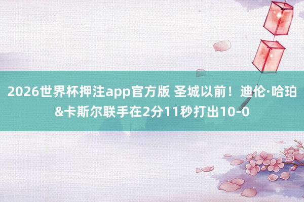 2026世界杯押注app官方版 圣城以前！迪伦·哈珀&卡斯尔联手在2分11秒打出10-0