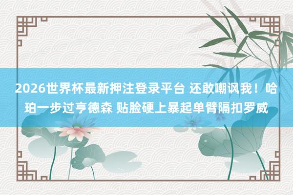 2026世界杯最新押注登录平台 还敢嘲讽我！哈珀一步过亨德森 贴脸硬上暴起单臂隔扣罗威