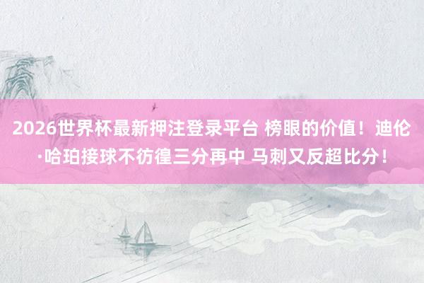 2026世界杯最新押注登录平台 榜眼的价值！迪伦·哈珀接球不彷徨三分再中 马刺又反超比分！