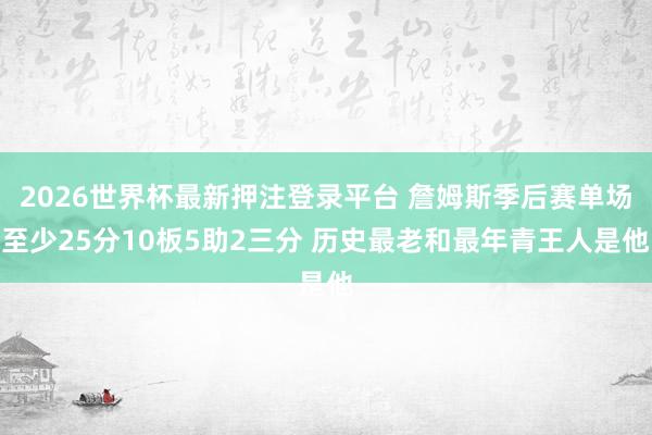 2026世界杯最新押注登录平台 詹姆斯季后赛单场至少25分10板5助2三分 历史最老和最年青王人是他
