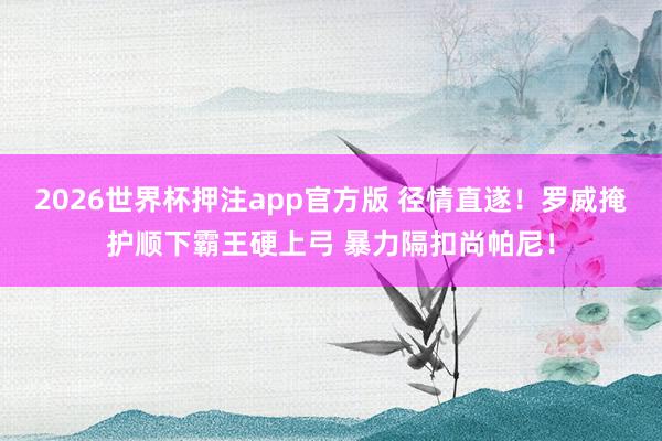 2026世界杯押注app官方版 径情直遂！罗威掩护顺下霸王硬上弓 暴力隔扣尚帕尼！