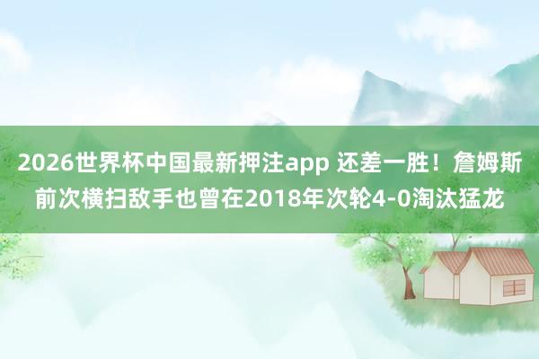 2026世界杯中国最新押注app 还差一胜！詹姆斯前次横扫敌手也曾在2018年次轮4-0淘汰猛龙