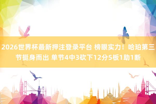 2026世界杯最新押注登录平台 榜眼实力！哈珀第三节挺身而出 单节4中3砍下12分5板1助1断