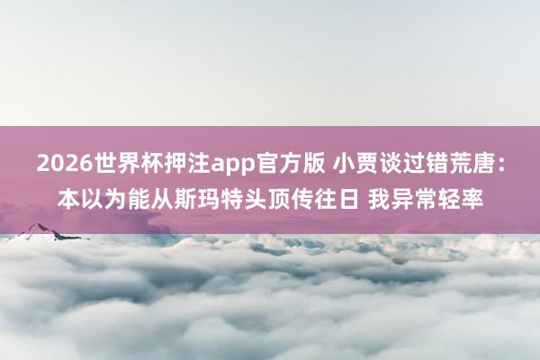 2026世界杯押注app官方版 小贾谈过错荒唐：本以为能从斯玛特头顶传往日 我异常轻率