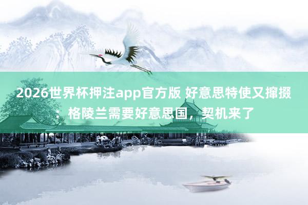 2026世界杯押注app官方版 好意思特使又撺掇：格陵兰需要好意思国，契机来了