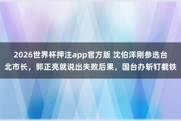 2026世界杯押注app官方版 沈伯洋刚参选台北市长，郭正亮就说出失败后果，国台办斩钉截铁